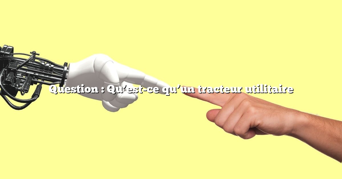 Question : Qu’est-ce qu’un tracteur utilitaire